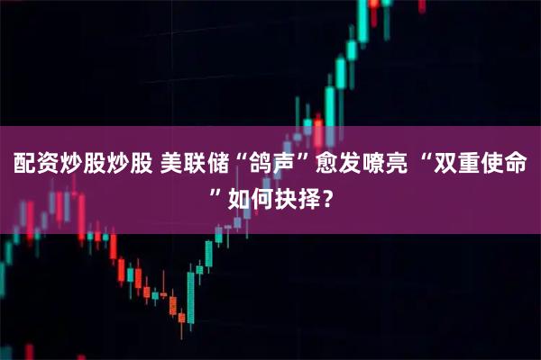 配资炒股炒股 美联储“鸽声”愈发嘹亮 “双重使命”如何抉择？