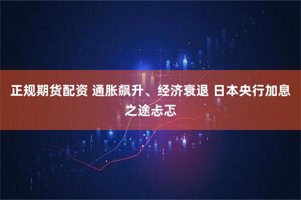 正规期货配资 通胀飙升、经济衰退 日本央行加息之途忐忑