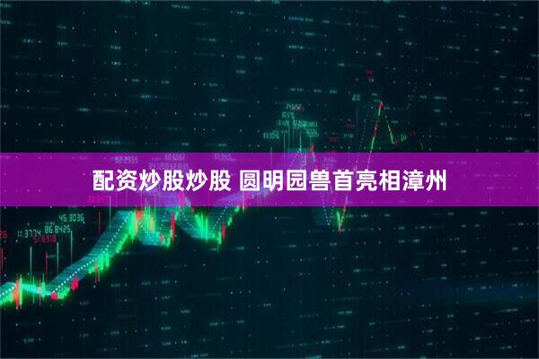 配资炒股炒股 圆明园兽首亮相漳州