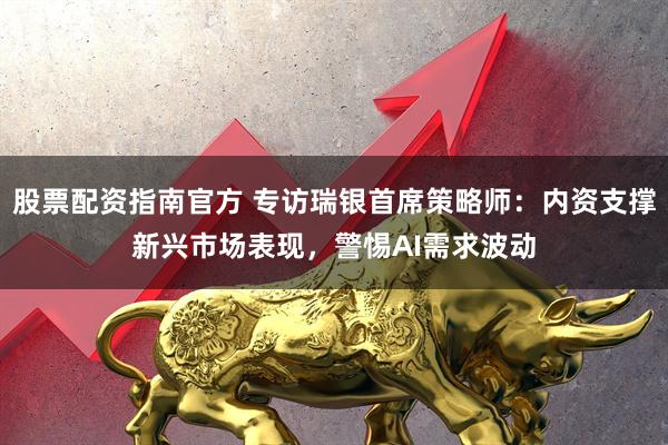 股票配资指南官方 专访瑞银首席策略师：内资支撑新兴市场表现，警惕AI需求波动