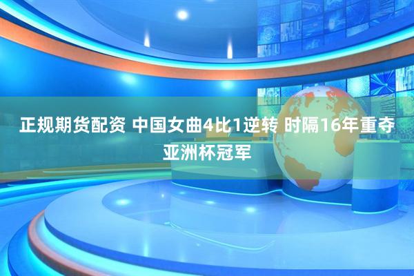正规期货配资 中国女曲4比1逆转 时隔16年重夺亚洲杯冠军