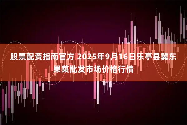 股票配资指南官方 2025年9月16日乐亭县冀东果菜批发市场价格行情