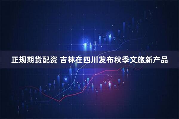 正规期货配资 吉林在四川发布秋季文旅新产品