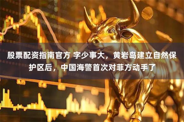 股票配资指南官方 字少事大，黄岩岛建立自然保护区后，中国海警首次对菲方动手了