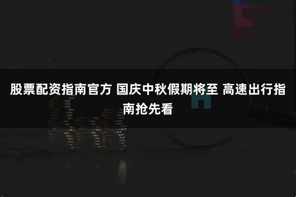 股票配资指南官方 国庆中秋假期将至 高速出行指南抢先看