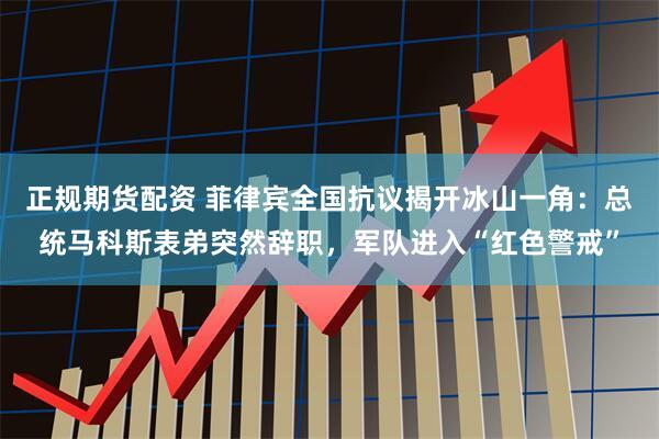 正规期货配资 菲律宾全国抗议揭开冰山一角：总统马科斯表弟突然辞职，军队进入“红色警戒”