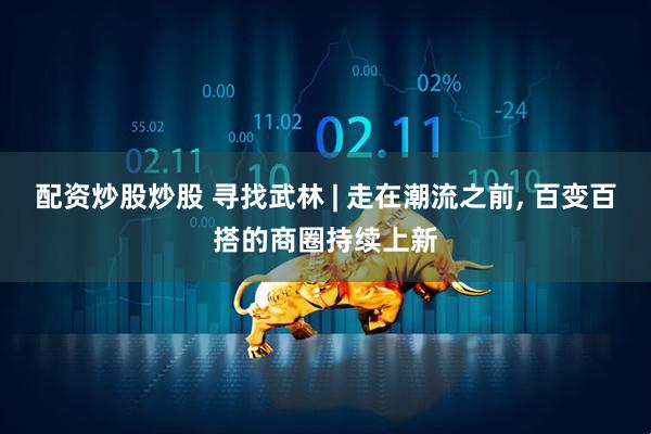 配资炒股炒股 寻找武林 | 走在潮流之前, 百变百搭的商圈持续上新