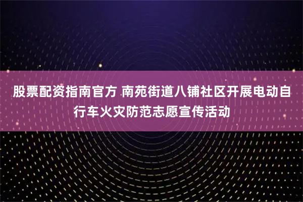 股票配资指南官方 南苑街道八铺社区开展电动自行车火灾防范志愿宣传活动