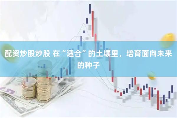 配资炒股炒股 在“适合”的土壤里，培育面向未来的种子