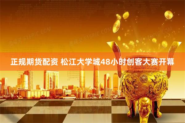 正规期货配资 松江大学城48小时创客大赛开幕