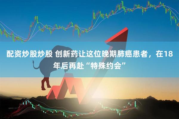 配资炒股炒股 创新药让这位晚期肺癌患者，在18年后再赴“特殊约会”