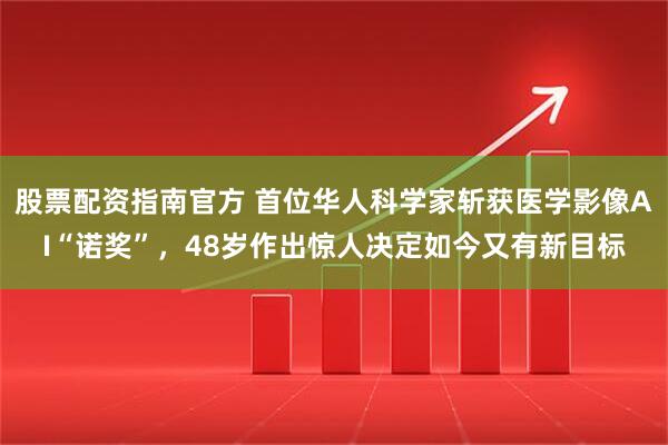 股票配资指南官方 首位华人科学家斩获医学影像AI“诺奖”，48岁作出惊人决定如今又有新目标
