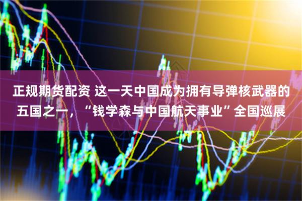 正规期货配资 这一天中国成为拥有导弹核武器的五国之一，“钱学森与中国航天事业”全国巡展
