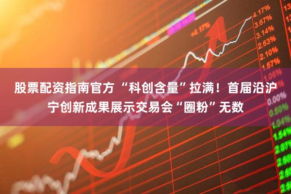 股票配资指南官方 “科创含量”拉满！首届沿沪宁创新成果展示交易会“圈粉”无数