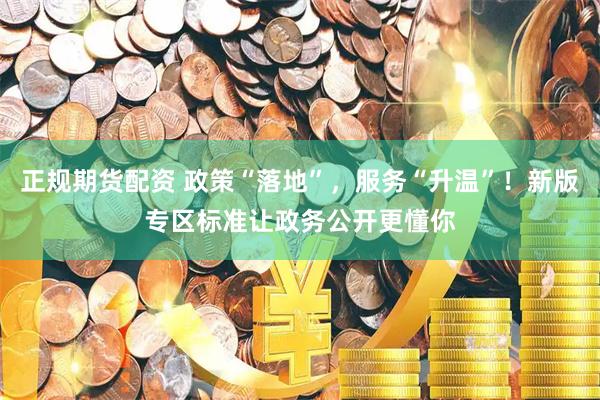 正规期货配资 政策“落地”，服务“升温”！新版专区标准让政务公开更懂你