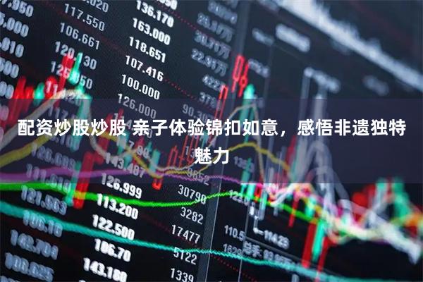 配资炒股炒股 亲子体验锦扣如意，感悟非遗独特魅力