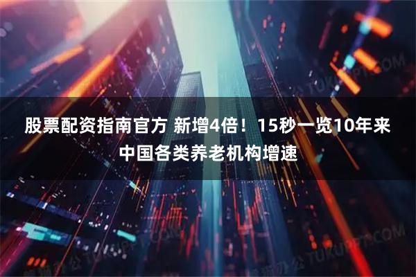 股票配资指南官方 新增4倍！15秒一览10年来中国各类养老机构增速