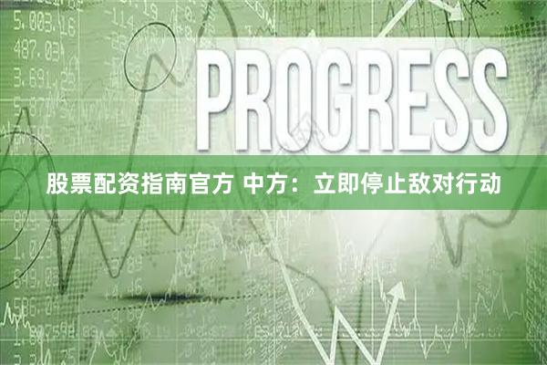 股票配资指南官方 中方：立即停止敌对行动