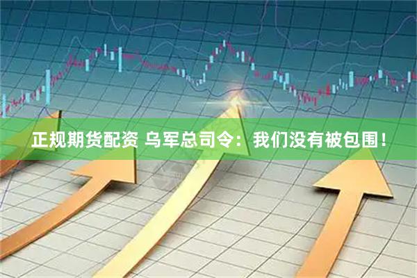 正规期货配资 乌军总司令：我们没有被包围！