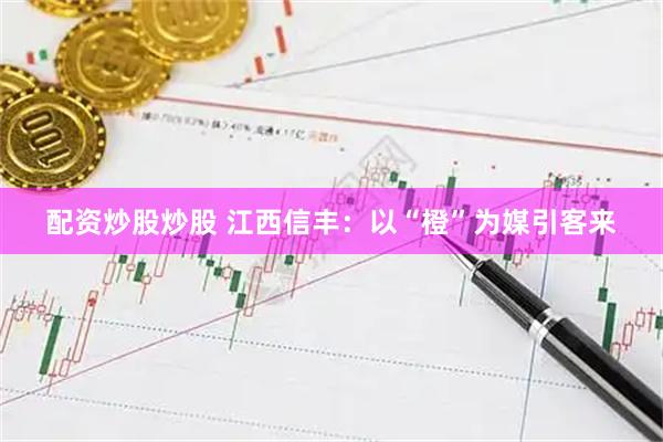 配资炒股炒股 江西信丰：以“橙”为媒引客来