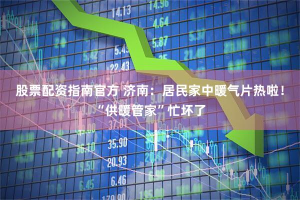 股票配资指南官方 济南：居民家中暖气片热啦！“供暖管家”忙坏了