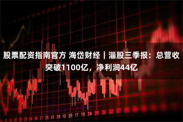股票配资指南官方 海岱财经｜淄股三季报：总营收突破1100亿，净利润44亿