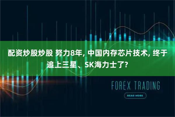 配资炒股炒股 努力8年, 中国内存芯片技术, 终于追上三星、SK海力士了?