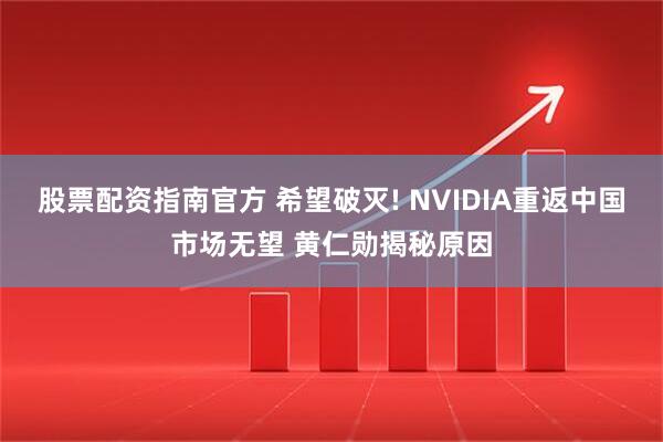 股票配资指南官方 希望破灭! NVIDIA重返中国市场无望 黄仁勋揭秘原因