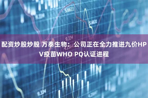 配资炒股炒股 万泰生物：公司正在全力推进九价HPV疫苗WHO PQ认证进程