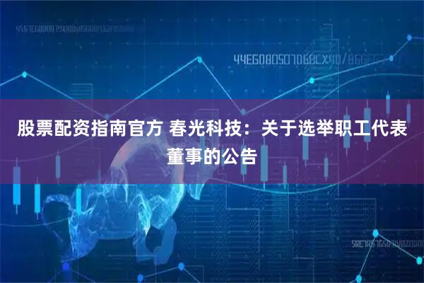 股票配资指南官方 春光科技：关于选举职工代表董事的公告