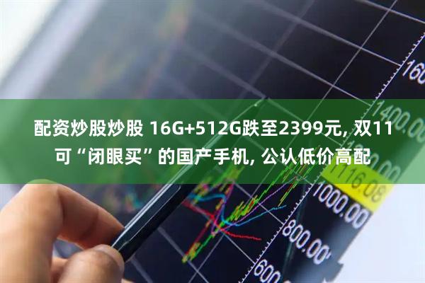 配资炒股炒股 16G+512G跌至2399元, 双11可“闭眼买”的国产手机, 公认低价高配