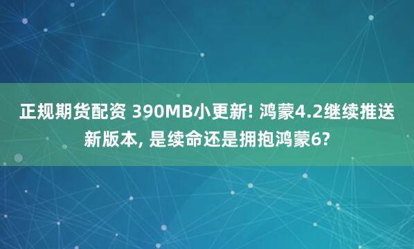 正规期货配资 390MB小更新! 鸿蒙4.2继续推送新版本, 是续命还是拥抱鸿蒙6?