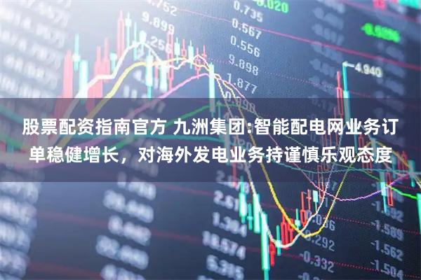股票配资指南官方 九洲集团:智能配电网业务订单稳健增长，对海外发电业务持谨慎乐观态度