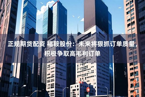 正规期货配资 福鞍股份：未来将狠抓订单质量，积极争取高毛利订单