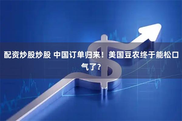配资炒股炒股 中国订单归来！美国豆农终于能松口气了？