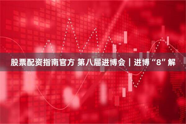 股票配资指南官方 第八届进博会｜进博“8”解