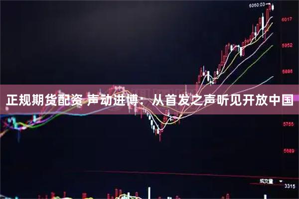 正规期货配资 声动进博：从首发之声听见开放中国