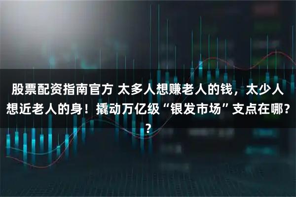 股票配资指南官方 太多人想赚老人的钱，太少人想近老人的身！撬动万亿级“银发市场”支点在哪？