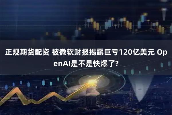 正规期货配资 被微软财报揭露巨亏120亿美元 OpenAI是不是快爆了?
