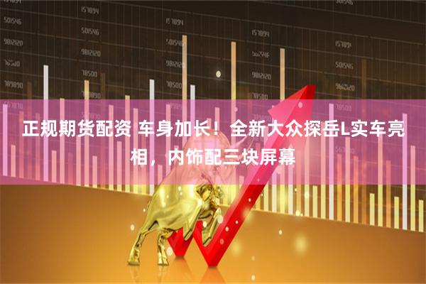 正规期货配资 车身加长！全新大众探岳L实车亮相，内饰配三块屏幕
