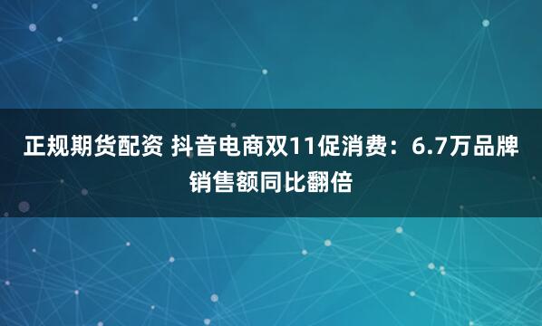 正规期货配资 抖音电商双11促消费：6.7万品牌销售额同比翻倍