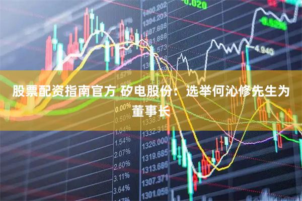 股票配资指南官方 矽电股份：选举何沁修先生为董事长