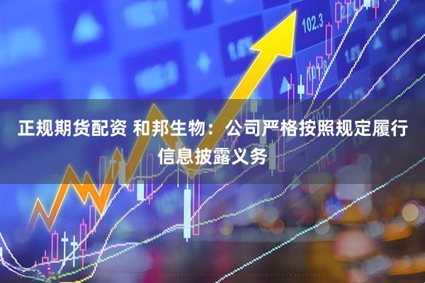 正规期货配资 和邦生物：公司严格按照规定履行信息披露义务