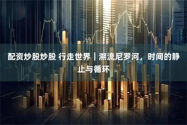 配资炒股炒股 行走世界｜溯流尼罗河，时间的静止与循环
