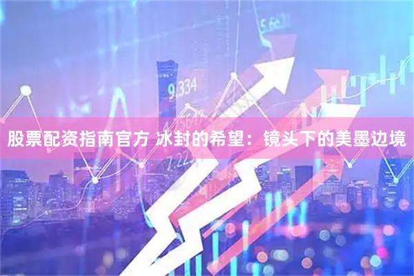 股票配资指南官方 冰封的希望：镜头下的美墨边境