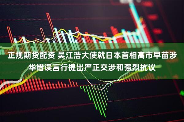 正规期货配资 吴江浩大使就日本首相高市早苗涉华错误言行提出严正交涉和强烈抗议