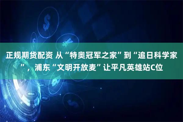 正规期货配资 从“特奥冠军之家”到“追日科学家”，浦东“文明开放麦”让平凡英雄站C位