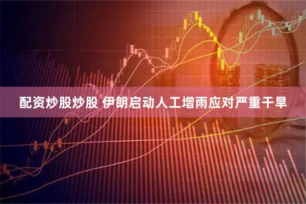 配资炒股炒股 伊朗启动人工增雨应对严重干旱