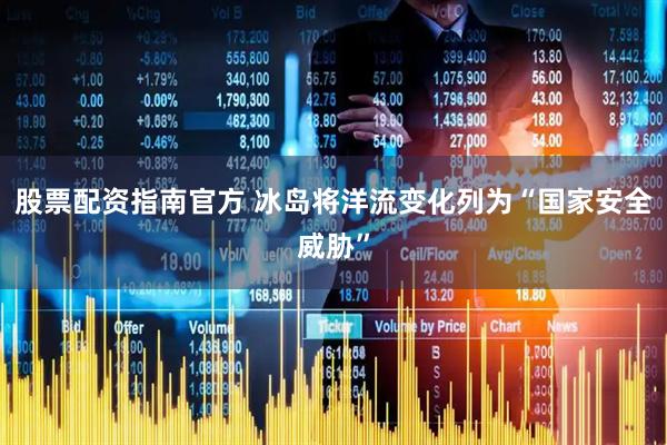 股票配资指南官方 冰岛将洋流变化列为“国家安全威胁”