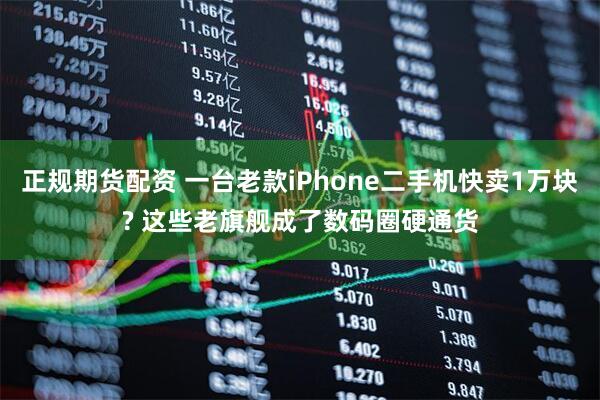 正规期货配资 一台老款iPhone二手机快卖1万块? 这些老旗舰成了数码圈硬通货